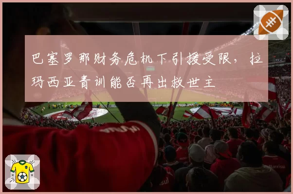 巴塞罗那财务危机下引援受限,拉玛西亚青训能否再出救世主