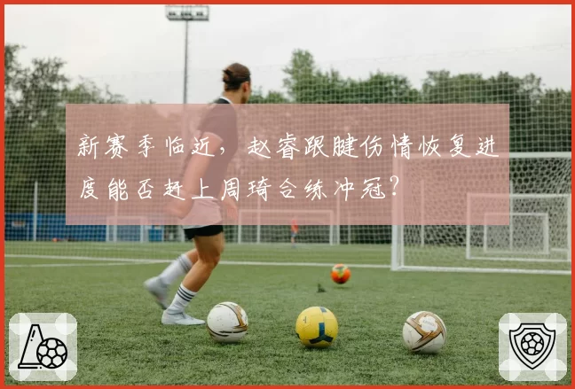 新赛季临近,赵睿跟腱伤情恢复进度能否赶上周琦合练冲冠?