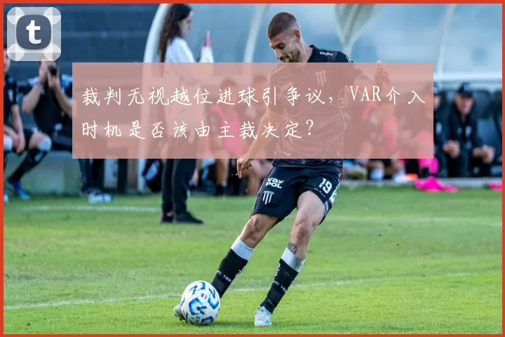 裁判无视越位进球引争议，VAR介入时机是否该由主裁决定？