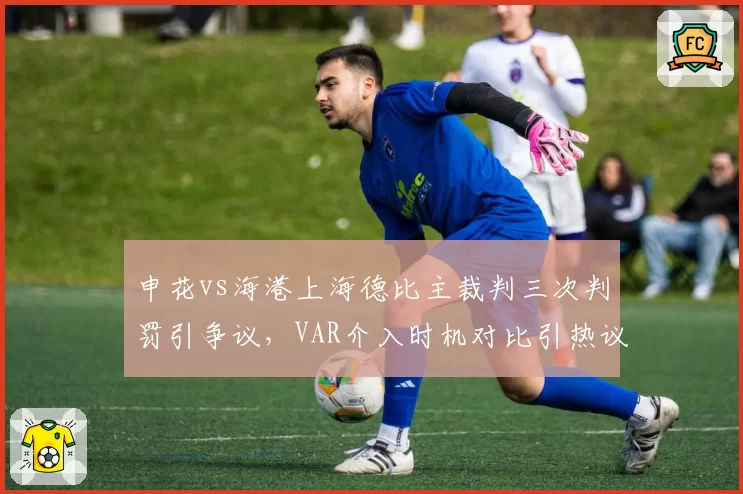 申花vs海港上海德比主裁判三次判罚引争议，VAR介入时机对比引热议
