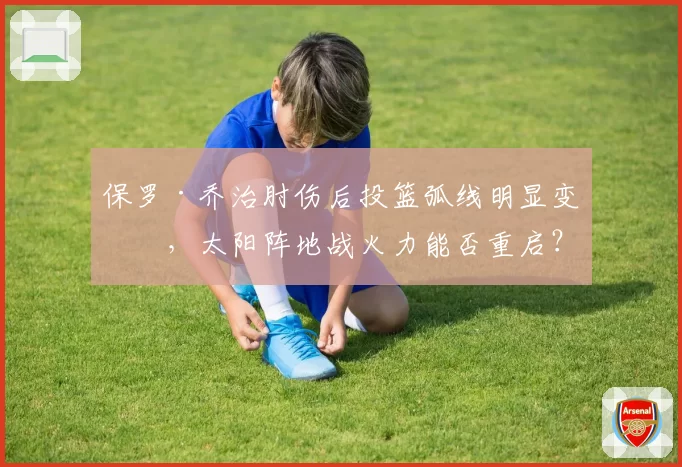 保罗·乔治肘伤后投篮弧线明显变形,太阳阵地战火力能否重启?