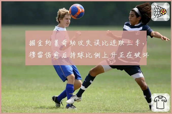 掘金约基奇助攻失误比连跌三季,穆雷伤愈后持球比例上升正在破坏团队体系?