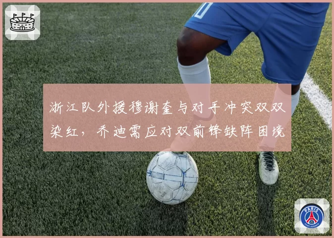 浙江队外援穆谢奎与对手冲突双双染红,乔迪需应对双前锋缺阵困境
