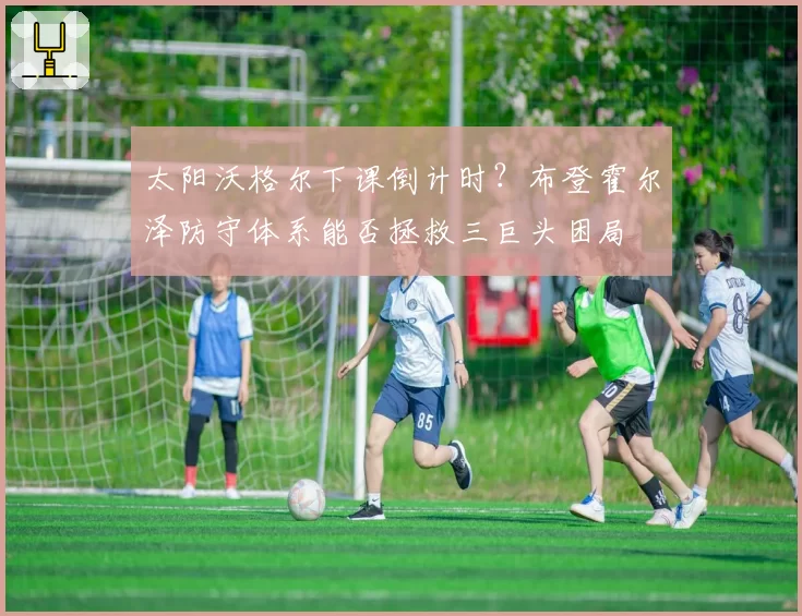 太阳沃格尔下课倒计时?布登霍尔泽防守体系能否拯救三巨头困局