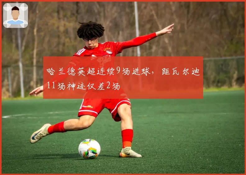 哈兰德英超连续9场进球,距瓦尔迪11场神迹仅差2场