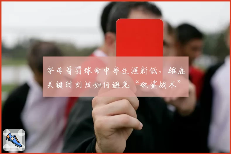 字母哥罚球命中率生涯新低，雄鹿关键时刻该如何避免“砍鲨战术”？