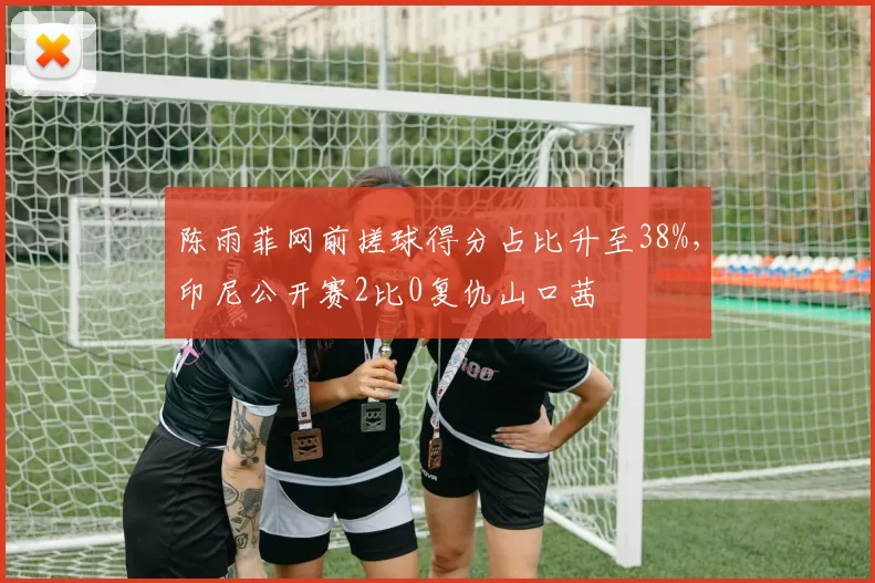陈雨菲网前搓球得分占比升至38%,印尼公开赛2比0复仇山口茜