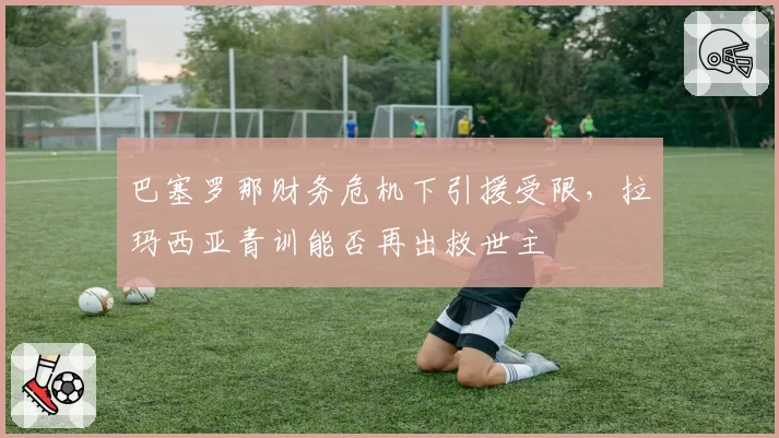 巴塞罗那财务危机下引援受限,拉玛西亚青训能否再出救世主
