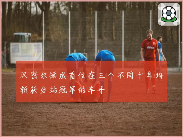 汉密尔顿成首位在三个不同十年均斩获分站冠军的车手
