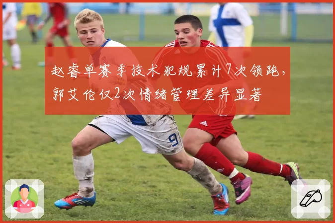 赵睿单赛季技术犯规累计7次领跑，郭艾伦仅2次情绪管理差异显著