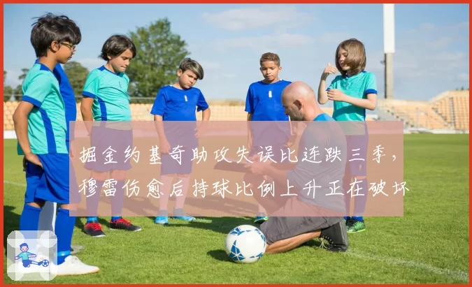 掘金约基奇助攻失误比连跌三季,穆雷伤愈后持球比例上升正在破坏团队体系?