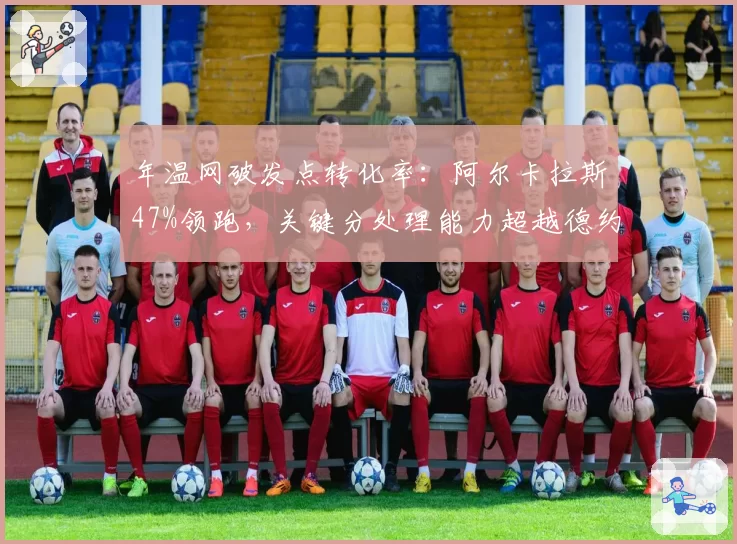 年温网破发点转化率:阿尔卡拉斯47%领跑,关键分处理能力超越德约