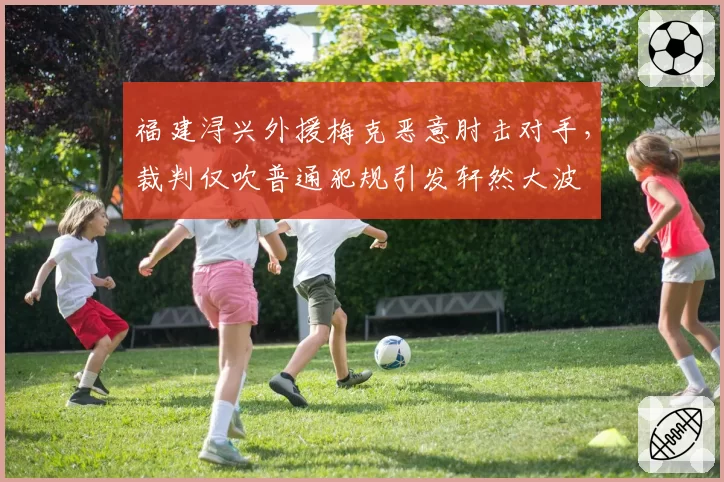 福建浔兴外援梅克恶意肘击对手，裁判仅吹普通犯规引发轩然大波