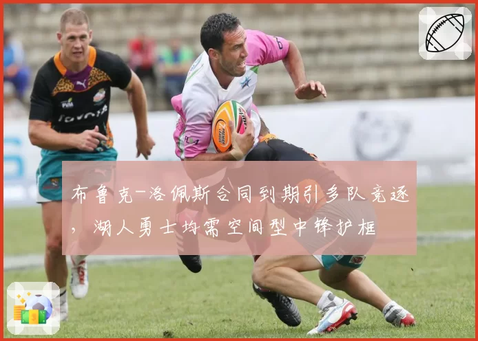 布鲁克-洛佩斯合同到期引多队竞逐，湖人勇士均需空间型中锋护框