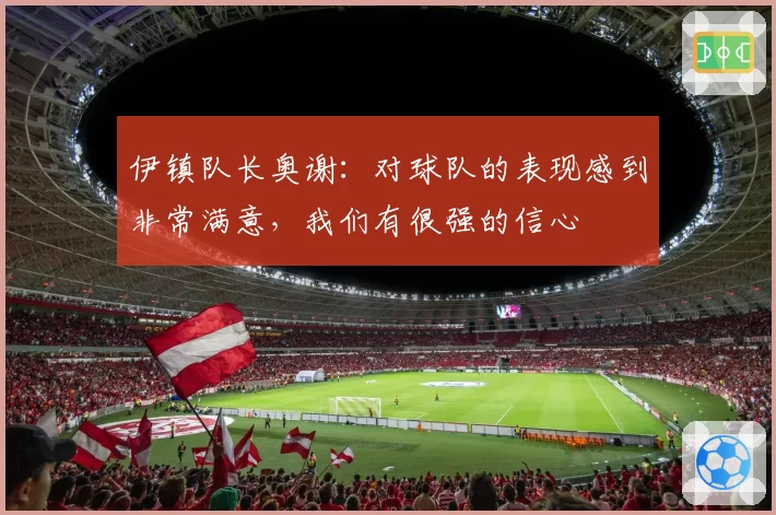 伊镇队长奥谢：对球队的表现感到非常满意，我们有很强的信心