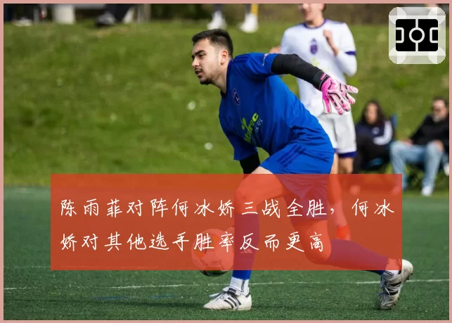 陈雨菲对阵何冰娇三战全胜，何冰娇对其他选手胜率反而更高