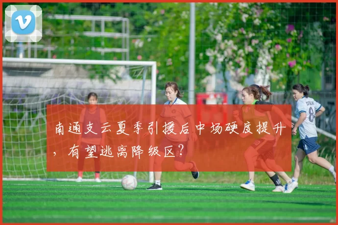 南通支云夏季引援后中场硬度提升,有望逃离降级区?