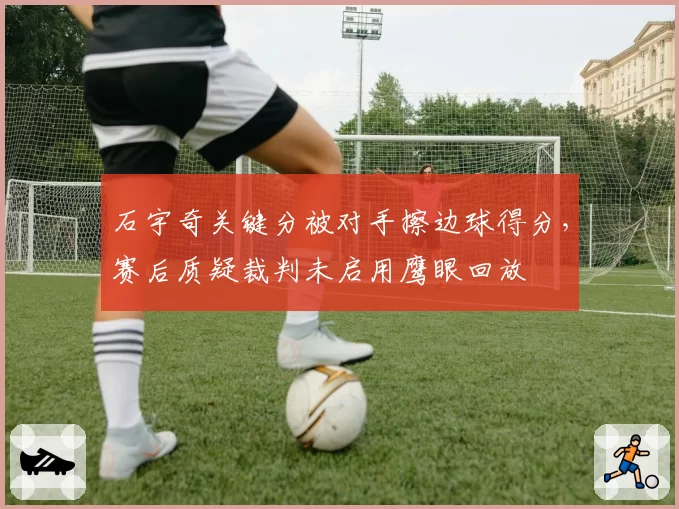 石宇奇关键分被对手擦边球得分,赛后质疑裁判未启用鹰眼回放