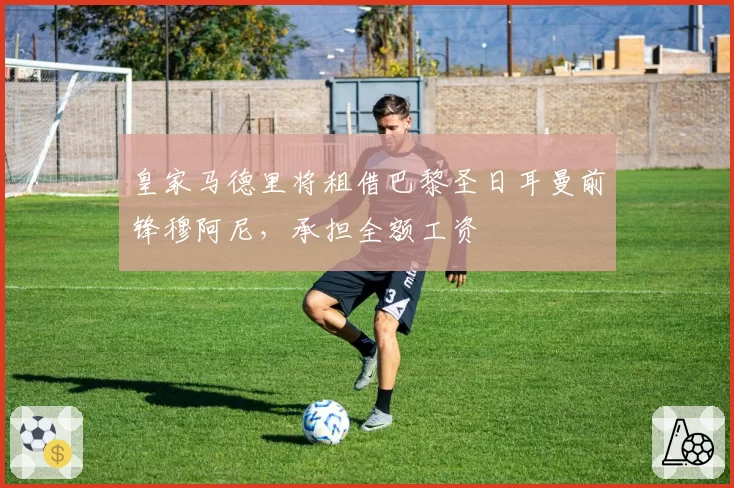 皇家马德里将租借巴黎圣日耳曼前锋穆阿尼，承担全额工资