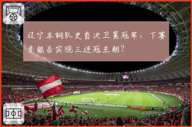 辽宁本钢队史首次卫冕冠军，下赛季能否实现三连冠王朝？