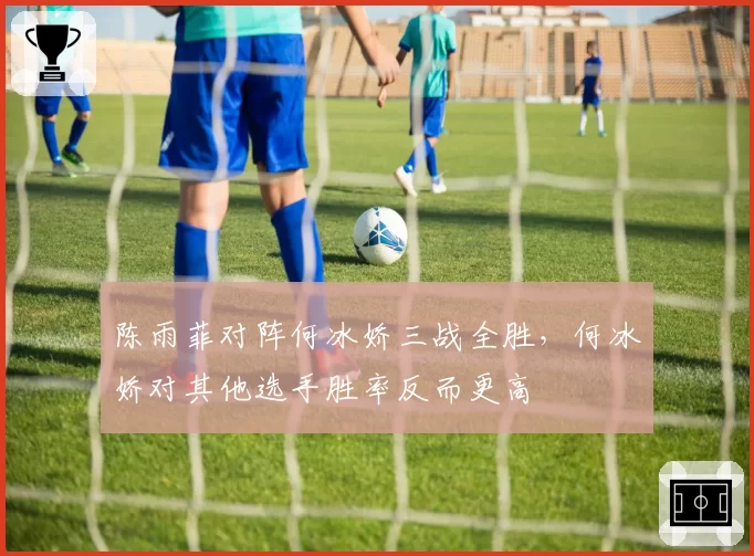 陈雨菲对阵何冰娇三战全胜,何冰娇对其他选手胜率反而更高