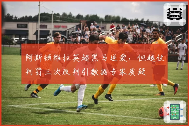 阿斯顿维拉英超黑马逆袭,但越位判罚三次改判引数据专家质疑