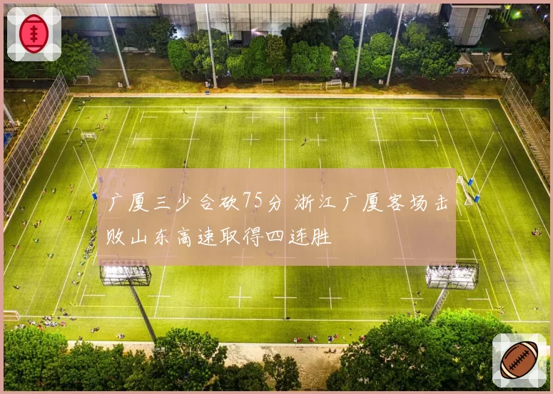 广厦三少合砍75分 浙江广厦客场击败山东高速取得四连胜