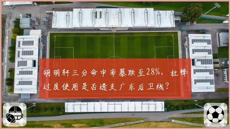 胡明轩三分命中率暴跌至28%,杜锋过度使用是否透支广东后卫线?