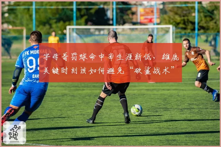 字母哥罚球命中率生涯新低，雄鹿关键时刻该如何避免“砍鲨战术”？