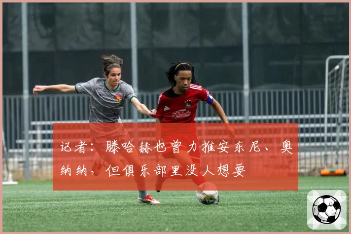 记者:滕哈赫也曾力推安东尼、奥纳纳,但俱乐部里没人想要
