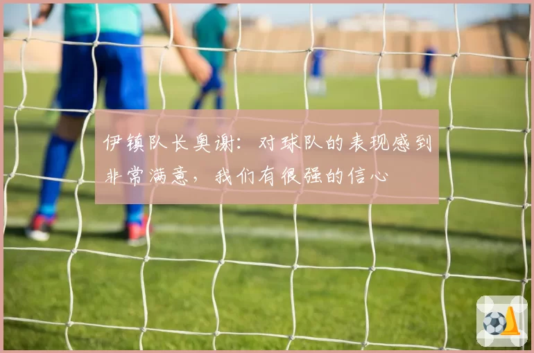 伊镇队长奥谢：对球队的表现感到非常满意，我们有很强的信心