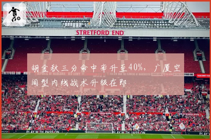 胡金秋三分命中率升至40%,广厦空间型内线战术升级在即