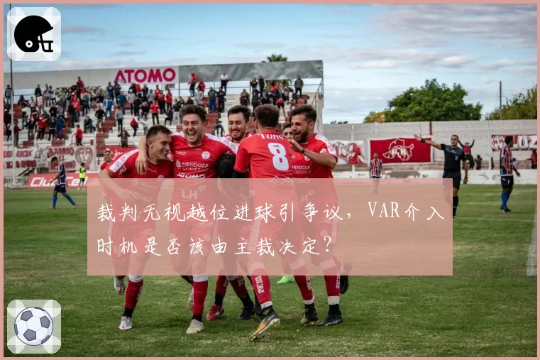 裁判无视越位进球引争议，VAR介入时机是否该由主裁决定？