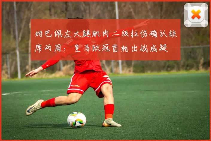 姆巴佩左大腿肌肉二级拉伤确认缺席两周，皇马欧冠首轮出战成疑