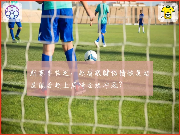 新赛季临近,赵睿跟腱伤情恢复进度能否赶上周琦合练冲冠?