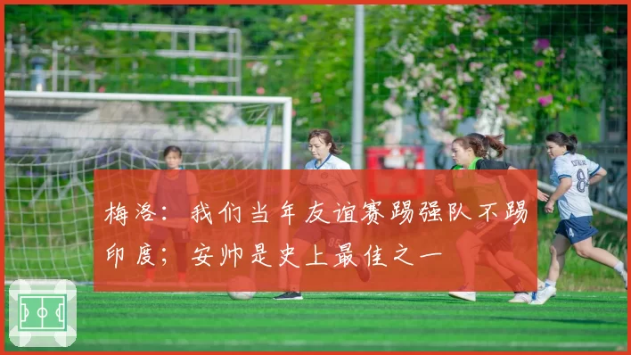 梅洛：我们当年友谊赛踢强队不踢印度；安帅是史上最佳之一