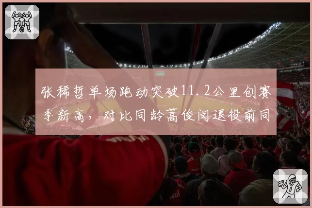 张稀哲单场跑动突破11.2公里创赛季新高，对比同龄蒿俊闵退役前同期数据仍超出7%