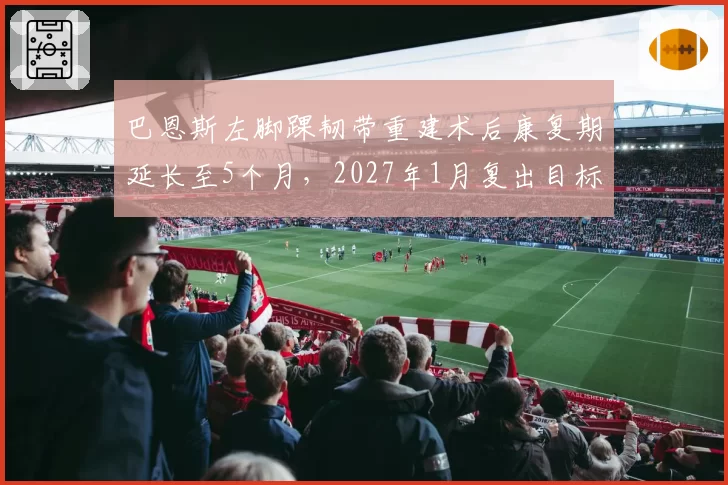 巴恩斯左脚踝韧带重建术后康复期延长至5个月,2027年1月复出目标不变