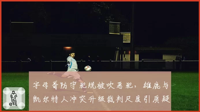 字母哥防守犯规被吹恶犯,雄鹿与凯尔特人冲突升级裁判尺度引质疑?