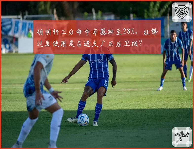 胡明轩三分命中率暴跌至28%,杜锋过度使用是否透支广东后卫线?