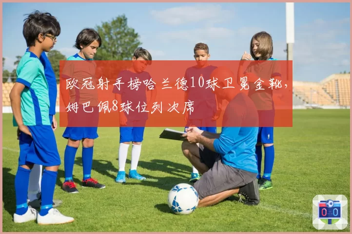 欧冠射手榜哈兰德10球卫冕金靴,姆巴佩8球位列次席