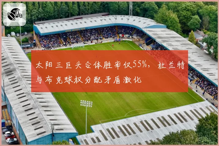 太阳三巨头合体胜率仅55%，杜兰特与布克球权分配矛盾激化