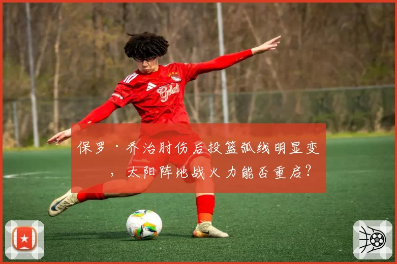 保罗·乔治肘伤后投篮弧线明显变形,太阳阵地战火力能否重启?