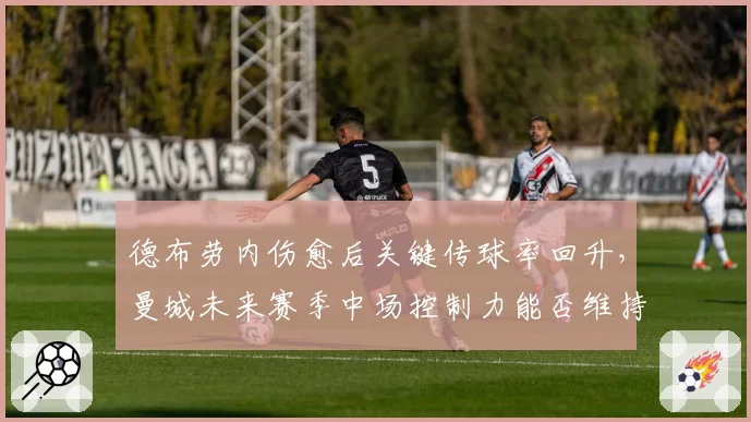 德布劳内伤愈后关键传球率回升，曼城未来赛季中场控制力能否维持