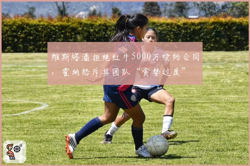 维斯塔潘拒绝红牛5000万续约合同,霍纳怒斥其团队“贪婪过度”