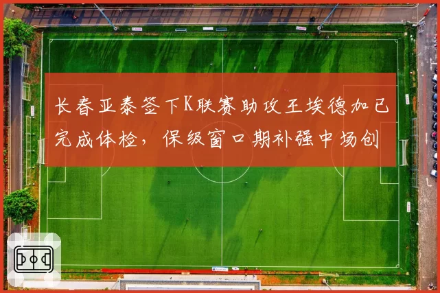 长春亚泰签下K联赛助攻王埃德加已完成体检，保级窗口期补强中场创造力