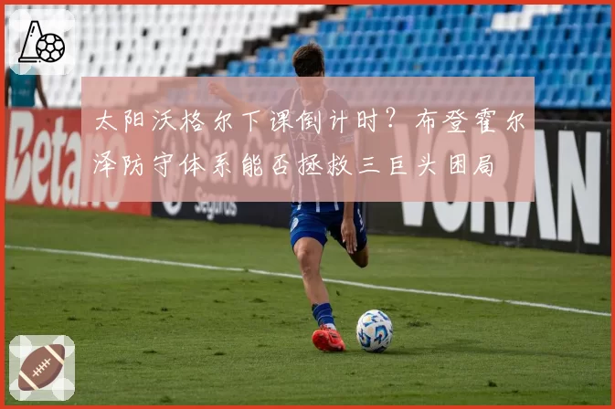太阳沃格尔下课倒计时？布登霍尔泽防守体系能否拯救三巨头困局