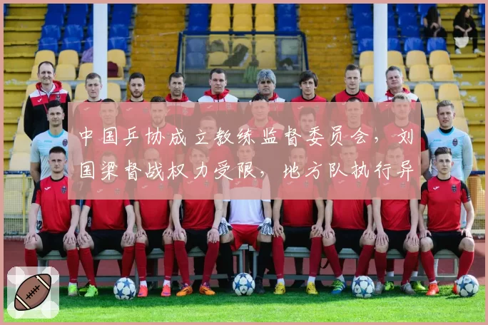 中国乒协成立教练监督委员会,刘国梁督战权力受限,地方队执行异议申诉机制首现