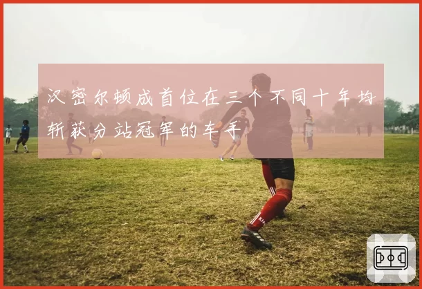汉密尔顿成首位在三个不同十年均斩获分站冠军的车手
