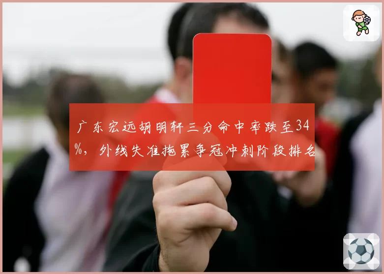 广东宏远胡明轩三分命中率跌至34%,外线失准拖累争冠冲刺阶段排名